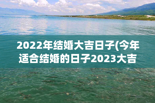 2022年结婚大吉日子(今年适合结婚的日子2023大吉)