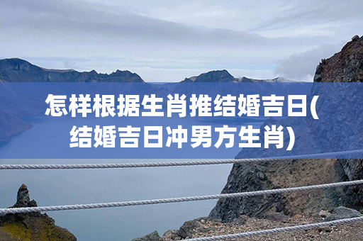 怎样根据生肖推结婚吉日(结婚吉日冲男方生肖)