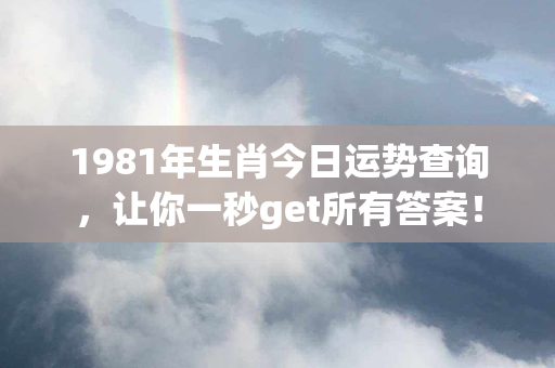 1981年生肖今日运势查询，让你一秒get所有答案！