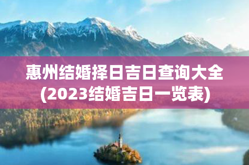 惠州结婚择日吉日查询大全(2023结婚吉日一览表)