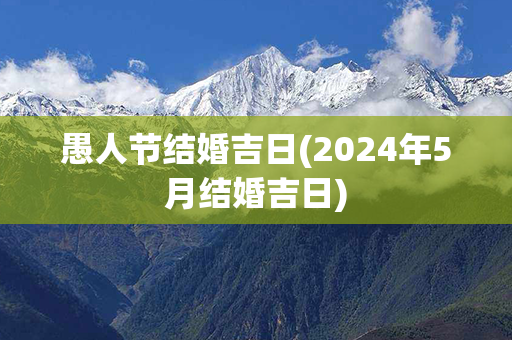 愚人节结婚吉日(2024年5月结婚吉日)