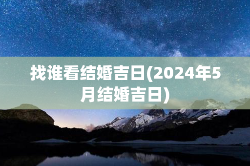 找谁看结婚吉日(2024年5月结婚吉日)