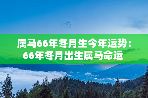 属马66年冬月生今年运势：66年冬月出生属马命运 