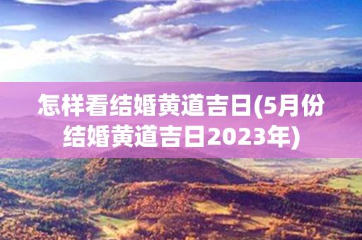 怎样看结婚黄道吉日(5月份结婚黄道吉日2023年)