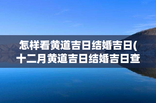 怎样看黄道吉日结婚吉日(十二月黄道吉日结婚吉日查询)