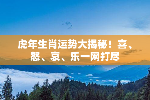 虎年生肖运势大揭秘！喜、怒、哀、乐一网打尽