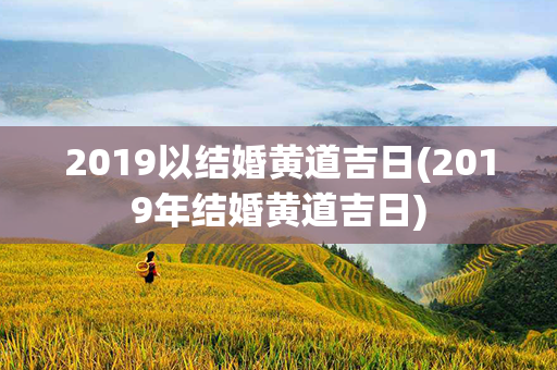 2019以结婚黄道吉日(2019年结婚黄道吉日)