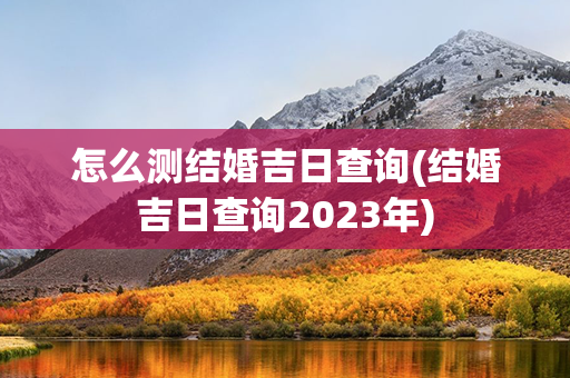 怎么测结婚吉日查询(结婚吉日查询2023年)