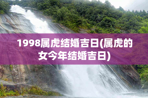 1998属虎结婚吉日(属虎的女今年结婚吉日)