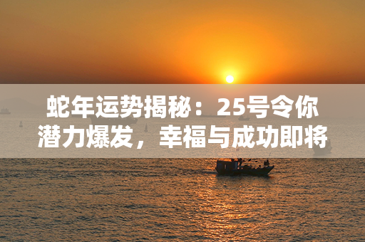 蛇年运势揭秘：25号令你潜力爆发，幸福与成功即将到来！