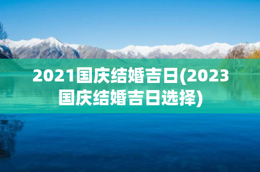 2021国庆结婚吉日(2023国庆结婚吉日选择)