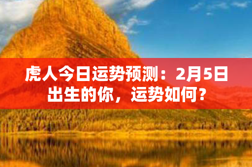 虎人今日运势预测：2月5日出生的你，运势如何？