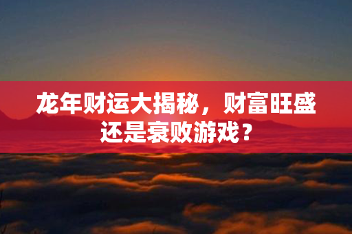 龙年财运大揭秘，财富旺盛还是衰败游戏？