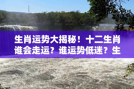 生肖运势大揭秘！十二生肖谁会走运？谁运势低迷？生肖每日排行榜助你一探究竟！