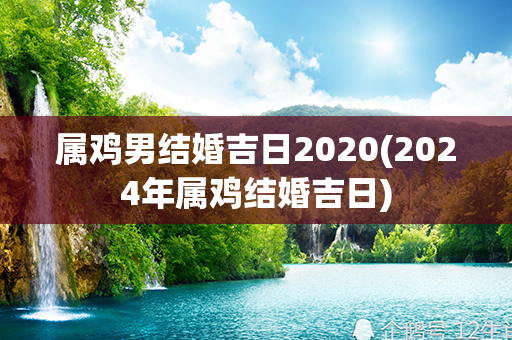 属鸡男结婚吉日2020(2024年属鸡结婚吉日)