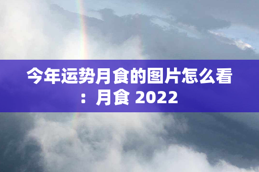 今年运势月食的图片怎么看：月食 2022 