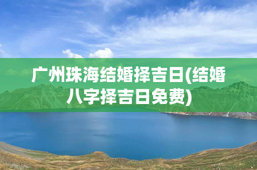 广州珠海结婚择吉日(结婚八字择吉日免费)