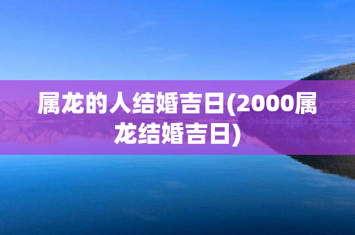 属龙的人结婚吉日(2000属龙结婚吉日)