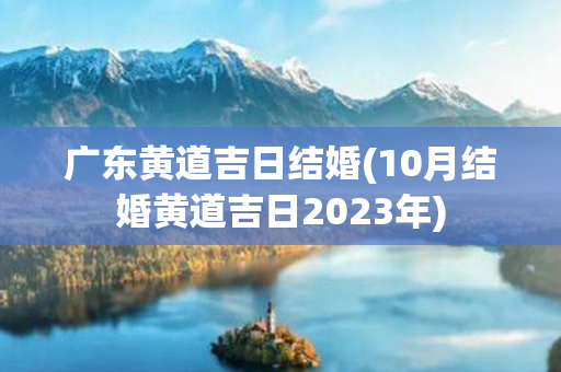 广东黄道吉日结婚(10月结婚黄道吉日2023年)