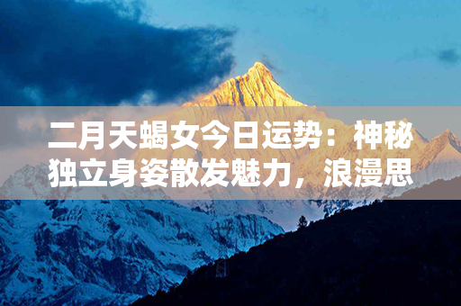 二月天蝎女今日运势：神秘独立身姿散发魅力，浪漫思绪如火花盛开。