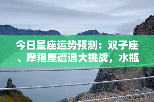 今日星座运势预测：双子座、摩羯座遭遇大挑战，水瓶座爱情运上升