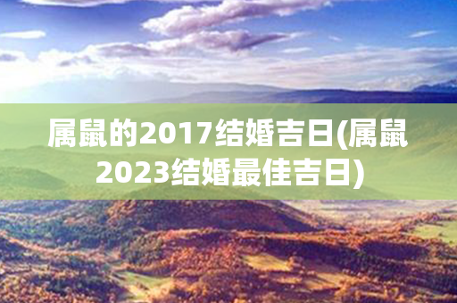 属鼠的2017结婚吉日(属鼠2023结婚最佳吉日)