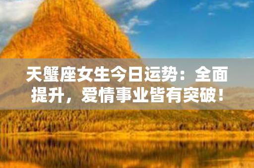 天蟹座女生今日运势：全面提升，爱情事业皆有突破！