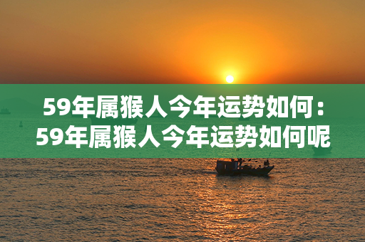 59年属猴人今年运势如何：59年属猴人今年运势如何呢 