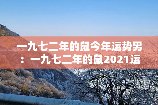 一九七二年的鼠今年运势男：一九七二年的鼠2021运势 