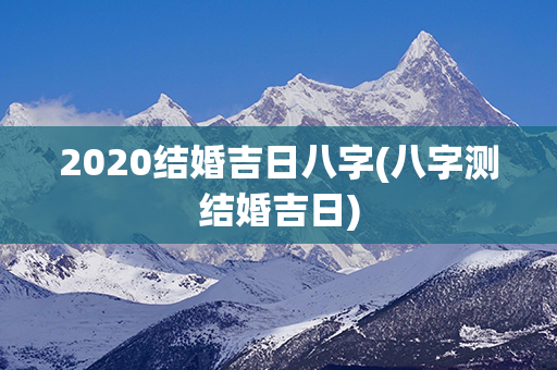 2020结婚吉日八字(八字测结婚吉日)