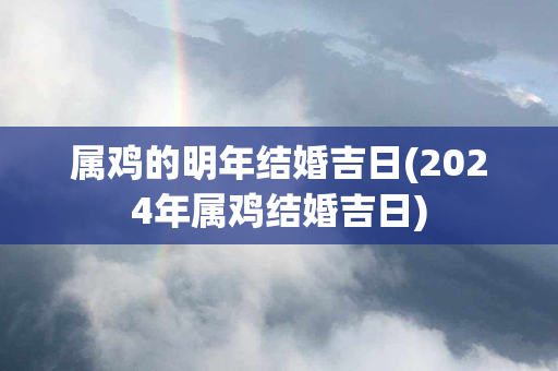 属鸡的明年结婚吉日(2024年属鸡结婚吉日)