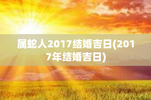 属蛇人2017结婚吉日(2017年结婚吉日)