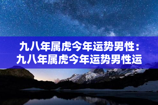 九八年属虎今年运势男性：九八年属虎今年运势男性运程 