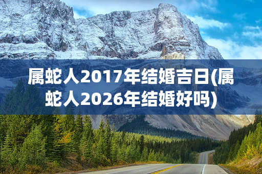 属蛇人2017年结婚吉日(属蛇人2026年结婚好吗)