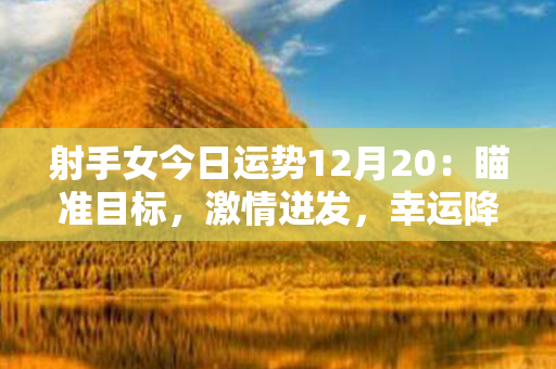 射手女今日运势12月20：瞄准目标，激情迸发，幸运降临！