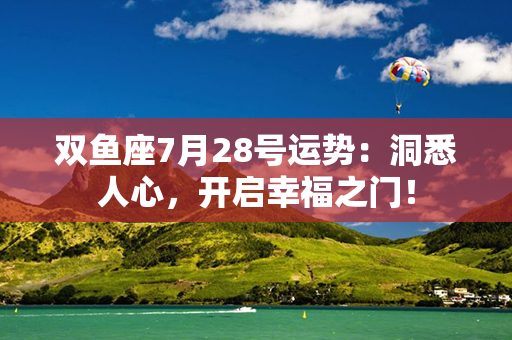 双鱼座7月28号运势：洞悉人心，开启幸福之门！