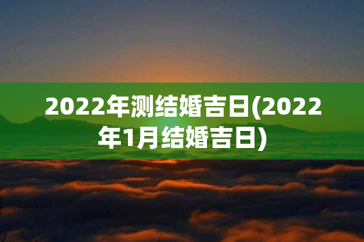 2022年测结婚吉日(2022年1月结婚吉日)