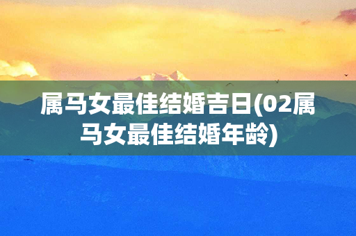 属马女最佳结婚吉日(02属马女最佳结婚年龄)