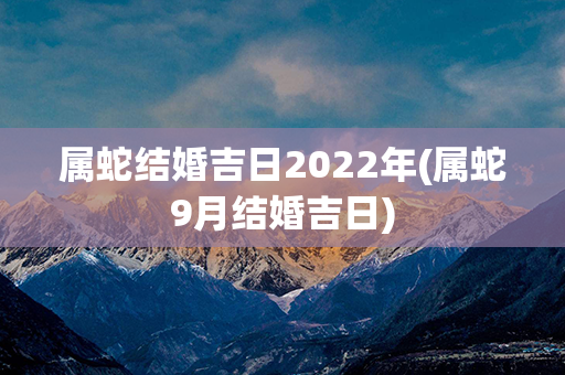 属蛇结婚吉日2022年(属蛇9月结婚吉日)