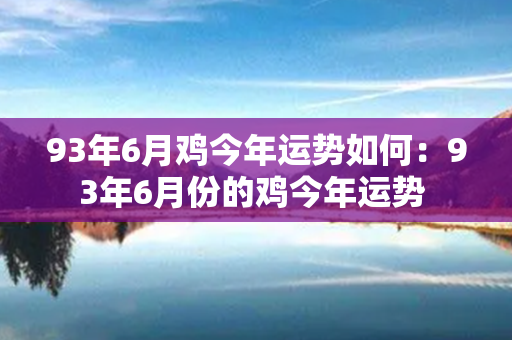 93年6月鸡今年运势如何：93年6月份的鸡今年运势 