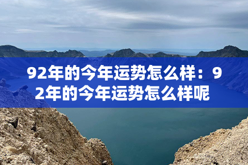 92年的今年运势怎么样：92年的今年运势怎么样呢 