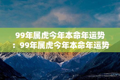 99年属虎今年本命年运势：99年属虎今年本命年运势如何 