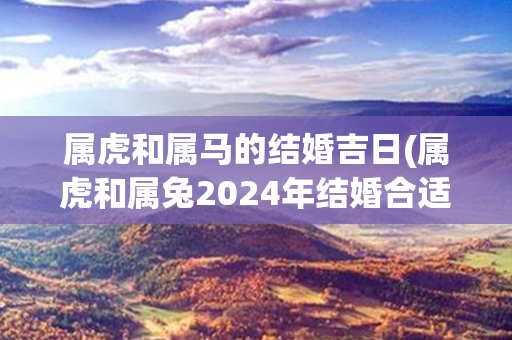 属虎和属马的结婚吉日(属虎和属兔2024年结婚合适吗)