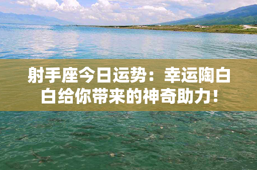 射手座今日运势：幸运陶白白给你带来的神奇助力！