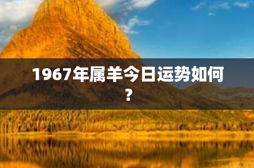 1967年属羊今日运势如何？