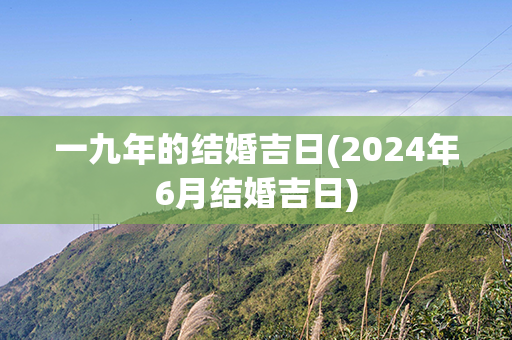 一九年的结婚吉日(2024年6月结婚吉日)