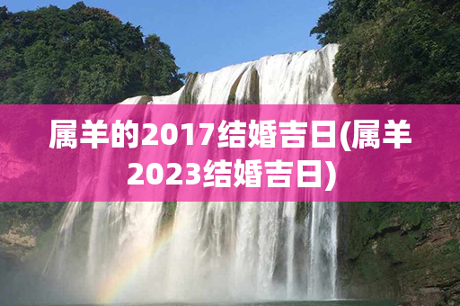 属羊的2017结婚吉日(属羊2023结婚吉日)