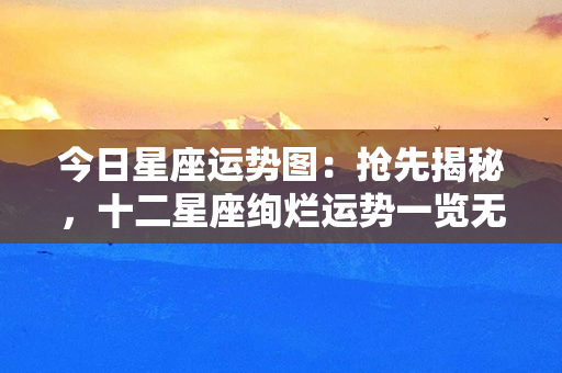 今日星座运势图：抢先揭秘，十二星座绚烂运势一览无余