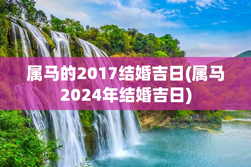 属马的2017结婚吉日(属马2024年结婚吉日)