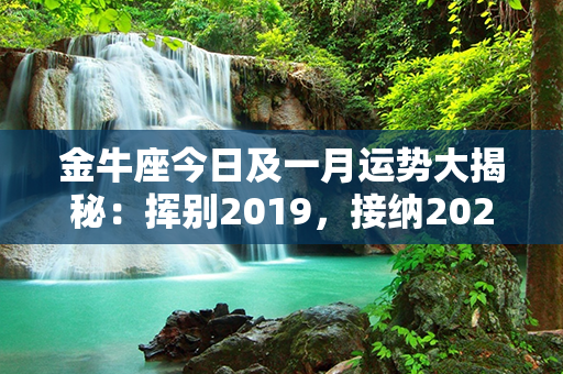 金牛座今日及一月运势大揭秘：挥别2019，接纳2020，命运好转等你拿！